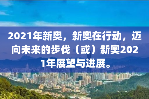 2021年新奧，新奧在行動，邁向未來的步伐（或）新奧2021年展望與進展。-第1張圖片-姜太公愛釣魚