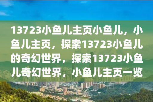 13723小魚兒主頁小魚兒，小魚兒主頁，探索13723小魚兒的奇幻世界，探索13723小魚兒奇幻世界，小魚兒主頁一覽-第1張圖片-姜太公愛釣魚