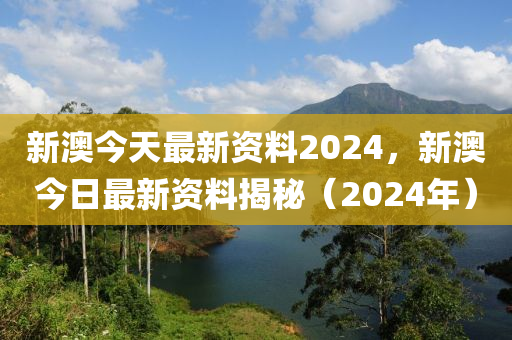 新澳今天最新資料2024，新澳今日最新資料揭秘（2024年）-第1張圖片-姜太公愛釣魚