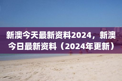 新澳今天最新資料2024，新澳今日最新資料（2024年更新）-第1張圖片-姜太公愛釣魚