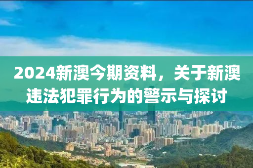 2024新澳今期資料，關于新澳違法犯罪行為的警示與探討