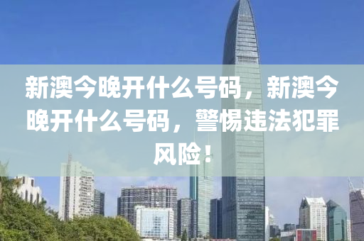 新澳今晚開什么號(hào)碼，新澳今晚開什么號(hào)碼，警惕違法犯罪風(fēng)險(xiǎn)！