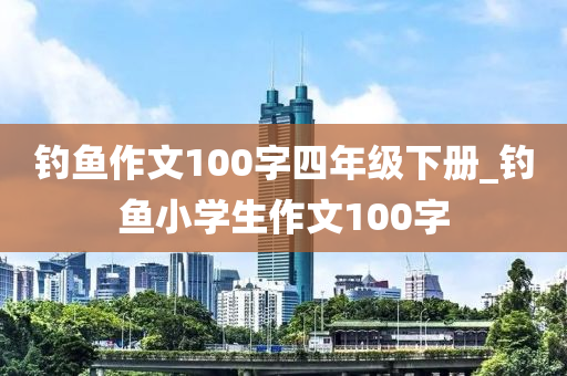 釣魚作文100字四年級下冊_釣魚小學生作文100字-第1張圖片-姜太公愛釣魚