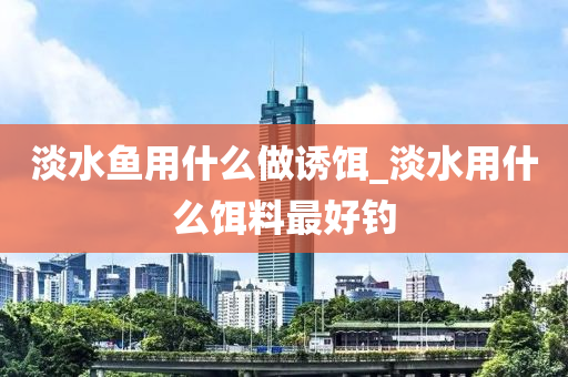 淡水魚用什么做誘餌_淡水用什么餌料最好釣-第1張圖片-姜太公愛釣魚