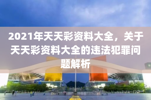 2021年天天彩資料大全，關(guān)于天天彩資料大全的違法犯罪問題解析-第1張圖片-姜太公愛釣魚