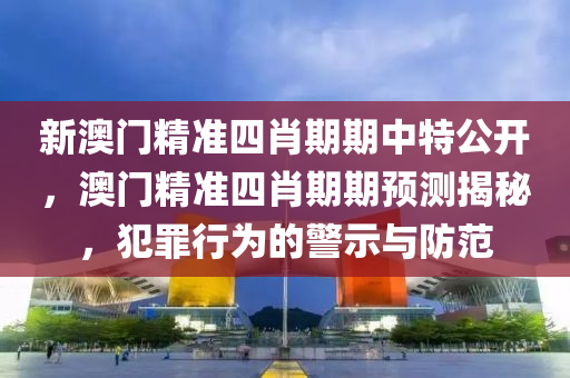 新澳門精準四肖期期中特公開，澳門精準四肖期期預測揭秘，犯罪行為的警示與防范