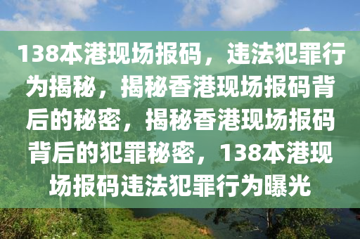 138本港現(xiàn)場報碼，違法犯罪行為揭秘，揭秘香港現(xiàn)場報碼背后的秘密，揭秘香港現(xiàn)場報碼背后的犯罪秘密，138本港現(xiàn)場報碼違法犯罪行為曝光