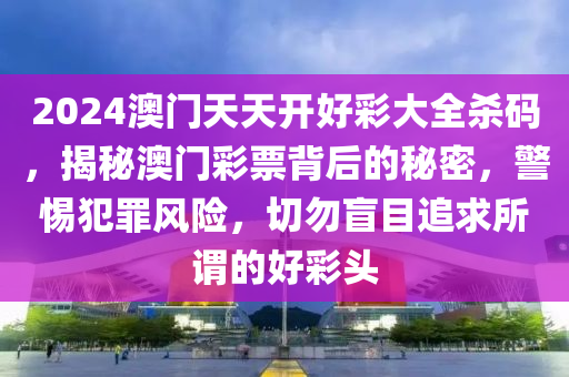 2024澳門天天開好彩大全殺碼，揭秘澳門彩票背后的秘密，警惕犯罪風(fēng)險(xiǎn)，切勿盲目追求所謂的好彩頭-第1張圖片-姜太公愛釣魚