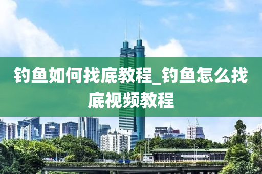 釣魚如何找底教程_釣魚怎么找底視頻教程