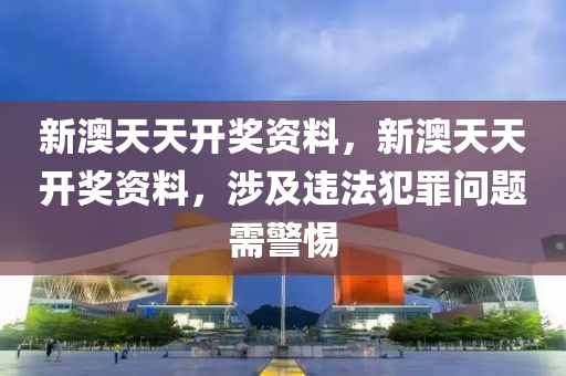 新澳天天開獎資料，新澳天天開獎資料，涉及違法犯罪問題需警惕-第1張圖片-姜太公愛釣魚