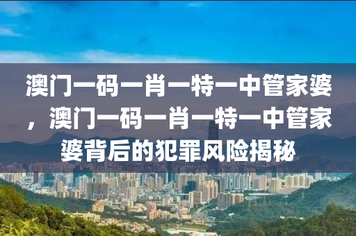 澳門一碼一肖一特一中管家婆，澳門一碼一肖一特一中管家婆背后的犯罪風(fēng)險(xiǎn)揭秘-第1張圖片-姜太公愛釣魚