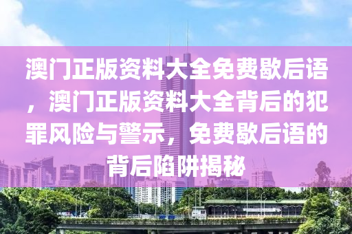 澳門(mén)正版資料大全免費(fèi)歇后語(yǔ)，澳門(mén)正版資料大全背后的犯罪風(fēng)險(xiǎn)與警示，免費(fèi)歇后語(yǔ)的背后陷阱揭秘