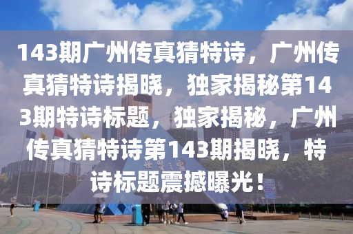 143期廣州傳真猜特詩，廣州傳真猜特詩揭曉，獨(dú)家揭秘第143期特詩標(biāo)題，獨(dú)家揭秘，廣州傳真猜特詩第143期揭曉，特詩標(biāo)題震撼曝光！