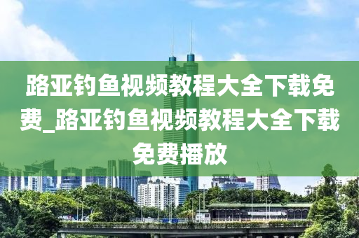 路亞釣魚視頻教程大全下載免費_路亞釣魚視頻教程大全下載免費播放-第1張圖片-姜太公愛釣魚