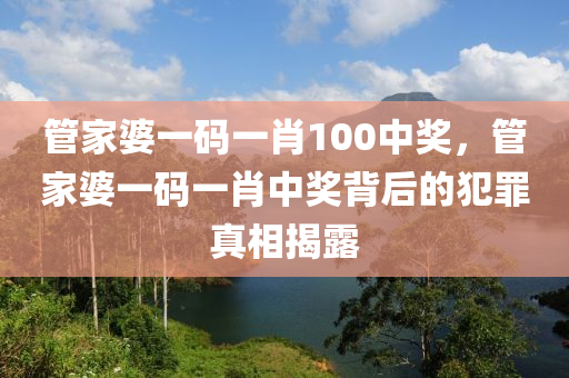 管家婆一碼一肖100中獎(jiǎng)，管家婆一碼一肖中獎(jiǎng)背后的犯罪真相揭露-第1張圖片-姜太公愛(ài)釣魚(yú)