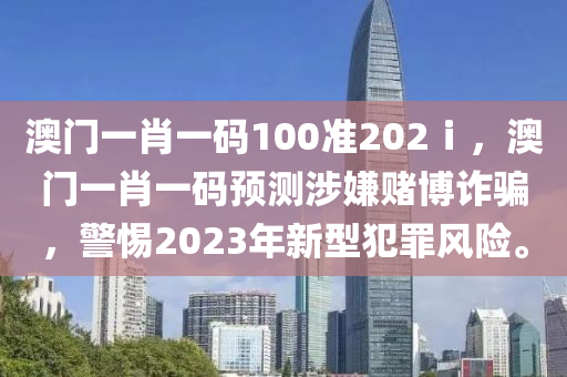 澳門(mén)一肖一碼100準(zhǔn)202ⅰ，澳門(mén)一肖一碼預(yù)測(cè)涉嫌賭博詐騙，警惕2023年新型犯罪風(fēng)險(xiǎn)。-第1張圖片-姜太公愛(ài)釣魚(yú)