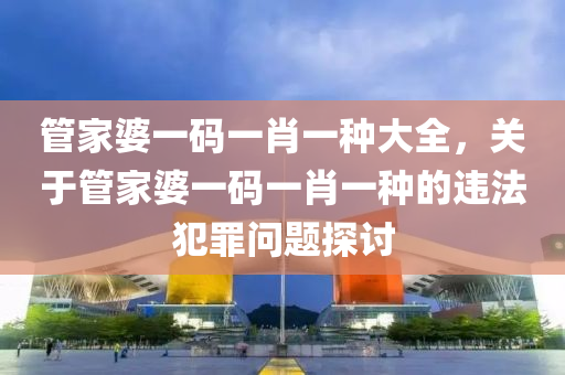 管家婆一碼一肖一種大全，關(guān)于管家婆一碼一肖一種的違法犯罪問題探討-第1張圖片-姜太公愛釣魚