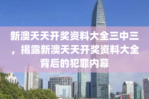 新澳天天開獎資料大全三中三，揭露新澳天天開獎資料大全背后的犯罪內(nèi)幕