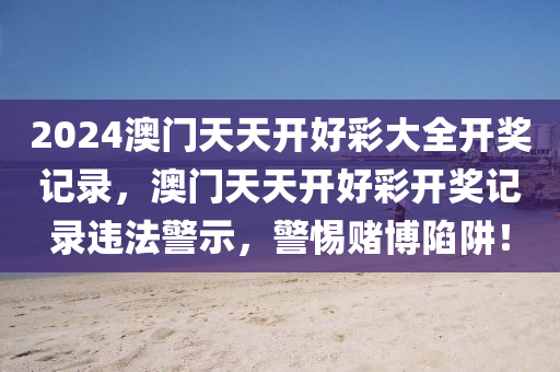 2024澳門天天開好彩大全開獎記錄，澳門天天開好彩開獎記錄違法警示，警惕賭博陷阱！-第1張圖片-姜太公愛釣魚