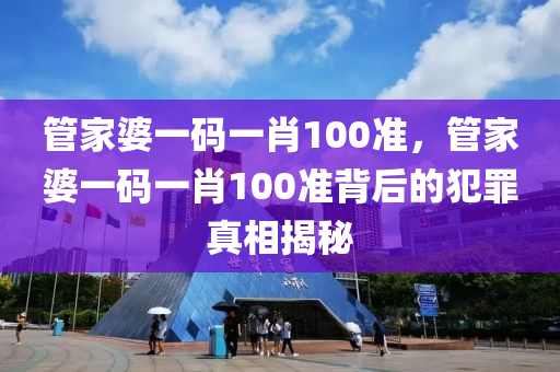 管家婆一碼一肖100準，管家婆一碼一肖100準背后的犯罪真相揭秘-第1張圖片-姜太公愛釣魚