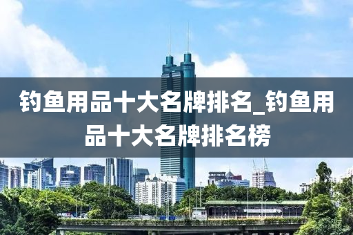 釣魚用品十大名牌排名_釣魚用品十大名牌排名榜-第1張圖片-姜太公愛釣魚