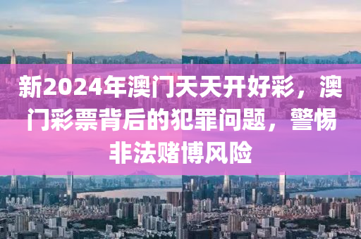 新2024年澳門天天開好彩，澳門彩票背后的犯罪問題，警惕非法賭博風險-第1張圖片-姜太公愛釣魚