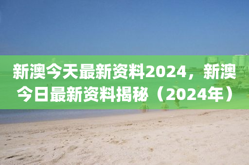 新澳今天最新資料2024，新澳今日最新資料揭秘（2024年）-第1張圖片-姜太公愛(ài)釣魚(yú)