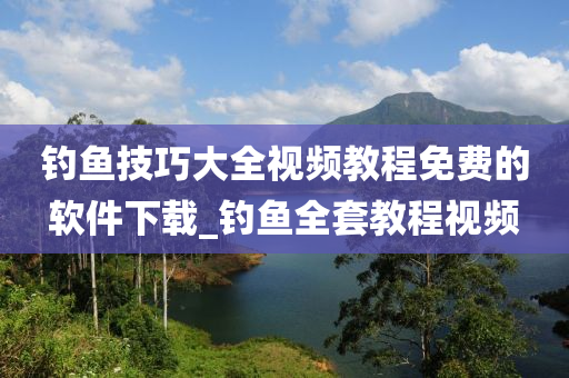 釣魚技巧大全視頻教程免費的軟件下載_釣魚全套教程視頻-第1張圖片-姜太公愛釣魚