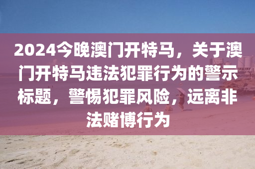 2024今晚澳門開(kāi)特馬，關(guān)于澳門開(kāi)特馬違法犯罪行為的警示標(biāo)題，警惕犯罪風(fēng)險(xiǎn)，遠(yuǎn)離非法賭博行為-第1張圖片-姜太公愛(ài)釣魚(yú)