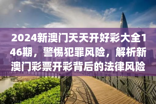 2024新澳門天天開好彩大全146期，警惕犯罪風(fēng)險(xiǎn)，解析新澳門彩票開彩背后的法律風(fēng)險(xiǎn)