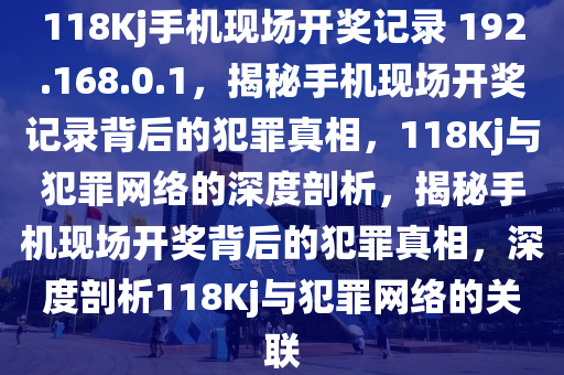 118Kj手機(jī)現(xiàn)場開獎記錄 192.168.0.1，揭秘手機(jī)現(xiàn)場開獎記錄背后的犯罪真相，118Kj與犯罪網(wǎng)絡(luò)的深度剖析，揭秘手機(jī)現(xiàn)場開獎背后的犯罪真相，深度剖析118Kj與犯罪網(wǎng)絡(luò)的關(guān)聯(lián)