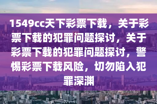 1549cc天下彩票下載，關(guān)于彩票下載的犯罪問題探討，關(guān)于彩票下載的犯罪問題探討，警惕彩票下載風(fēng)險(xiǎn)，切勿陷入犯罪深淵