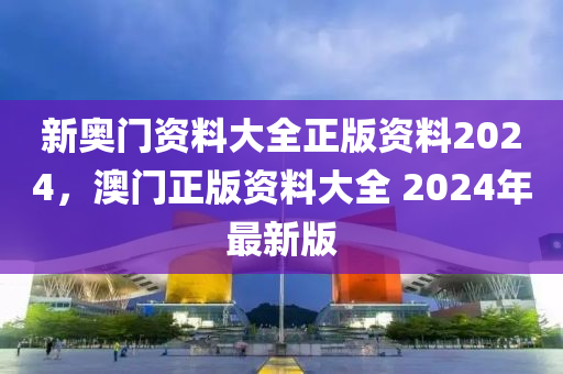 新奧門資料大全正版資料2024，澳門正版資料大全 2024年最新版