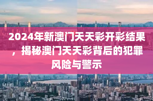 2024年新澳門天天彩開彩結(jié)果，揭秘澳門天天彩背后的犯罪風(fēng)險(xiǎn)與警示-第1張圖片-姜太公愛釣魚