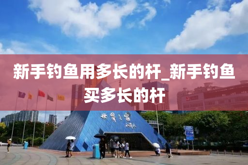 新手釣魚用多長的桿_新手釣魚買多長的桿-第1張圖片-姜太公愛釣魚