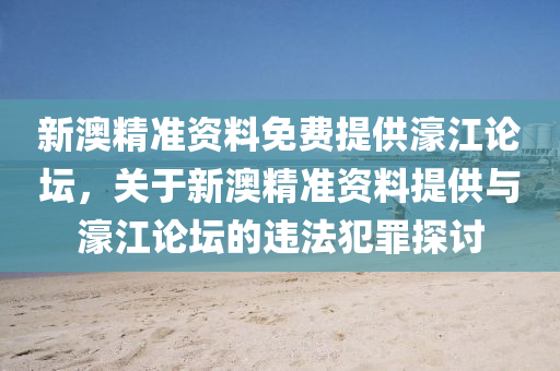 新澳精準資料免費提供濠江論壇，關(guān)于新澳精準資料提供與濠江論壇的違法犯罪探討-第1張圖片-姜太公愛釣魚