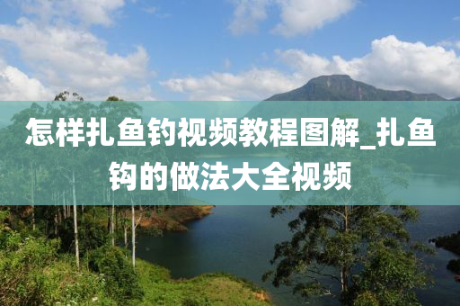 怎樣扎魚釣視頻教程圖解_扎魚鉤的做法大全視頻-第1張圖片-姜太公愛釣魚