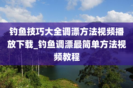 釣魚技巧大全調(diào)漂方法視頻播放下載_釣魚調(diào)漂最簡(jiǎn)單方法視頻教程-第1張圖片-姜太公愛(ài)釣魚