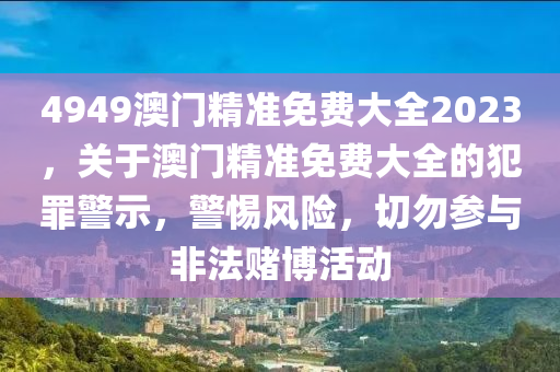 4949澳門精準(zhǔn)免費大全2023，關(guān)于澳門精準(zhǔn)免費大全的犯罪警示，警惕風(fēng)險，切勿參與非法賭博活動-第1張圖片-姜太公愛釣魚