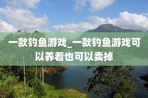 一款釣魚游戲_一款釣魚游戲可以養(yǎng)著也可以賣掉-第1張圖片-姜太公愛釣魚