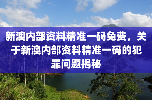 新澳內(nèi)部資料精準(zhǔn)一碼免費(fèi)，關(guān)于新澳內(nèi)部資料精準(zhǔn)一碼的犯罪問題揭秘-第1張圖片-姜太公愛釣魚