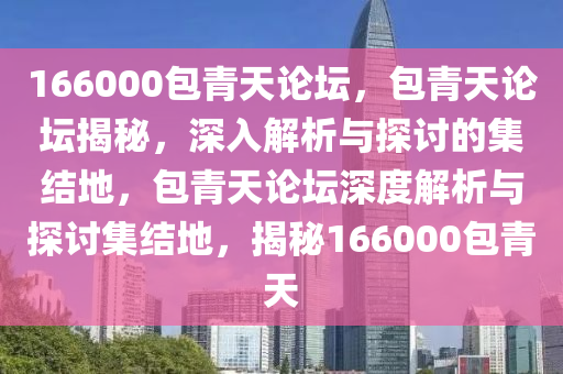 166000包青天論壇，包青天論壇揭秘，深入解析與探討的集結(jié)地，包青天論壇深度解析與探討集結(jié)地，揭秘166000包青天-第1張圖片-姜太公愛釣魚