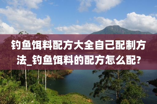 釣魚餌料配方大全自己配制方法_釣魚餌料的配方怎么配?