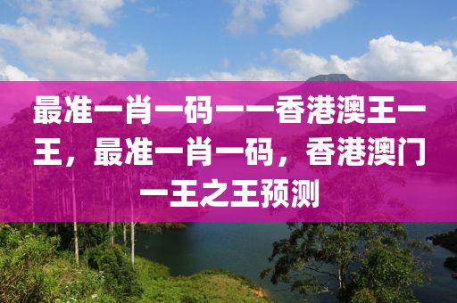 最準(zhǔn)一肖一碼一一香港澳王一王，最準(zhǔn)一肖一碼，香港澳門一王之王預(yù)測-第1張圖片-姜太公愛釣魚