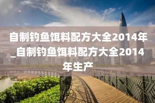 自制釣魚餌料配方大全2014年_自制釣魚餌料配方大全2014年生產(chǎn)-第1張圖片-姜太公愛釣魚