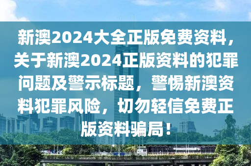 新澳2024大全正版免費(fèi)資料，關(guān)于新澳2024正版資料的犯罪問題及警示標(biāo)題，警惕新澳資料犯罪風(fēng)險，切勿輕信免費(fèi)正版資料騙局！-第1張圖片-姜太公愛釣魚