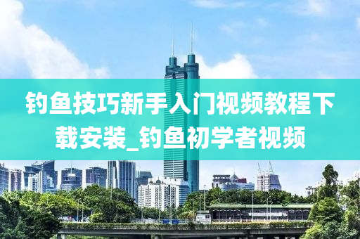 釣魚技巧新手入門視頻教程下載安裝_釣魚初學(xué)者視頻-第1張圖片-姜太公愛釣魚