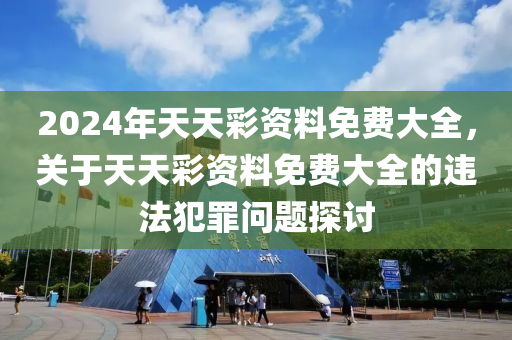 2024年天天彩資料免費大全，關于天天彩資料免費大全的違法犯罪問題探討