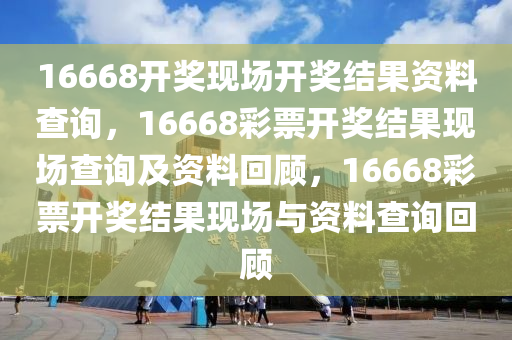 16668開獎現(xiàn)場開獎結(jié)果資料查詢，16668彩票開獎結(jié)果現(xiàn)場查詢及資料回顧，16668彩票開獎結(jié)果現(xiàn)場與資料查詢回顧-第1張圖片-姜太公愛釣魚