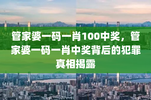 管家婆一碼一肖100中獎，管家婆一碼一肖中獎背后的犯罪真相揭露